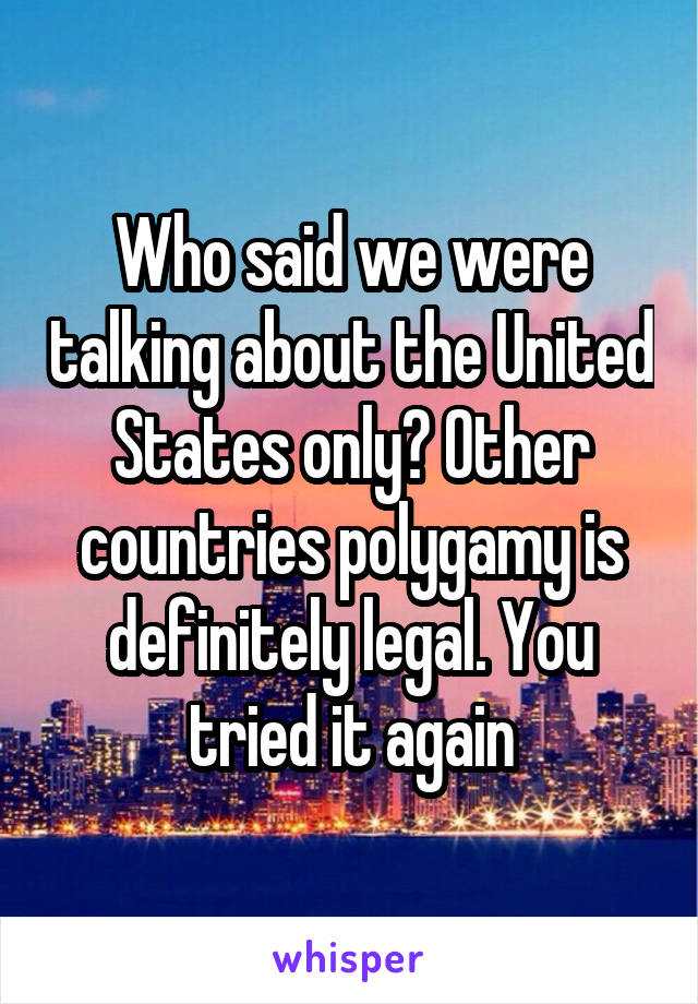 Who said we were talking about the United States only? Other countries polygamy is definitely legal. You tried it again