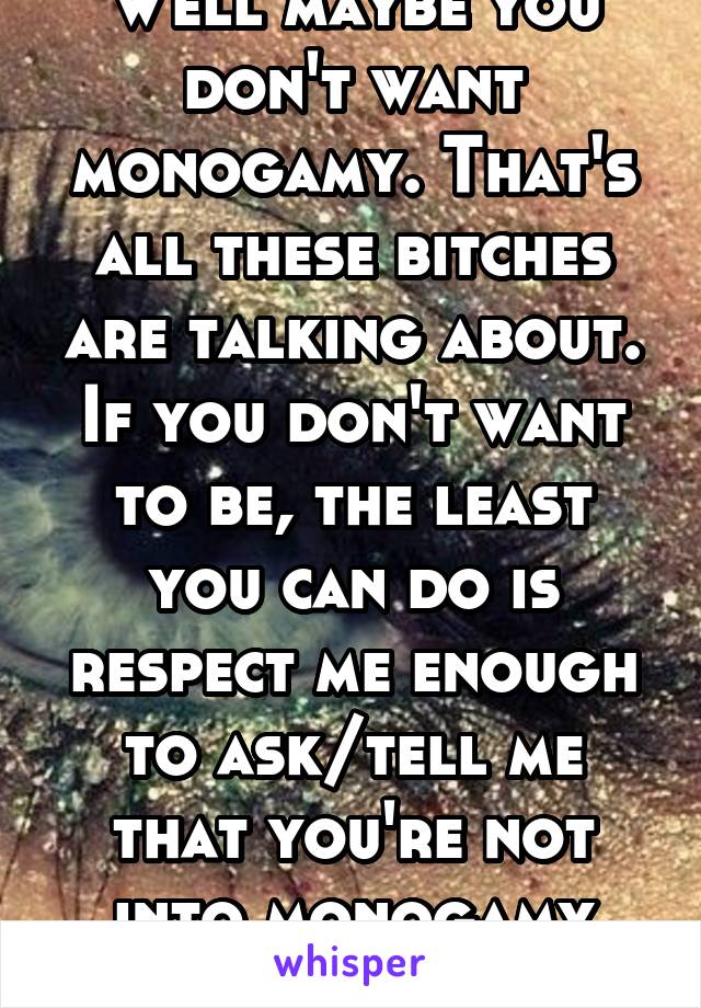 Well maybe you don't want monogamy. That's all these bitches are talking about. If you don't want to be, the least you can do is respect me enough to ask/tell me that you're not into monogamy upfront