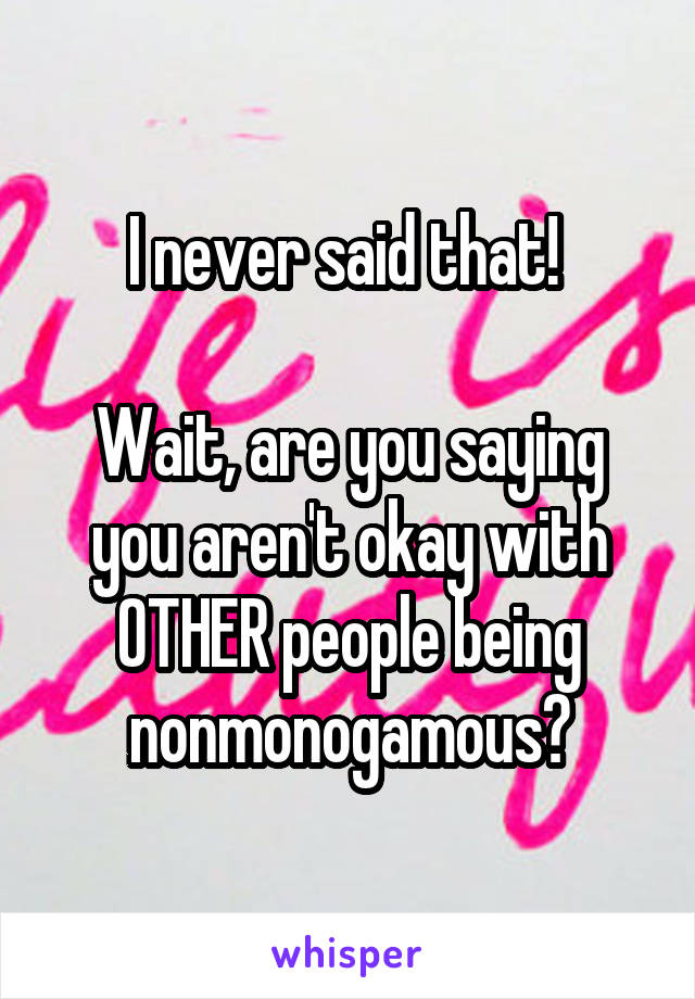 I never said that! 

Wait, are you saying you aren't okay with OTHER people being nonmonogamous?