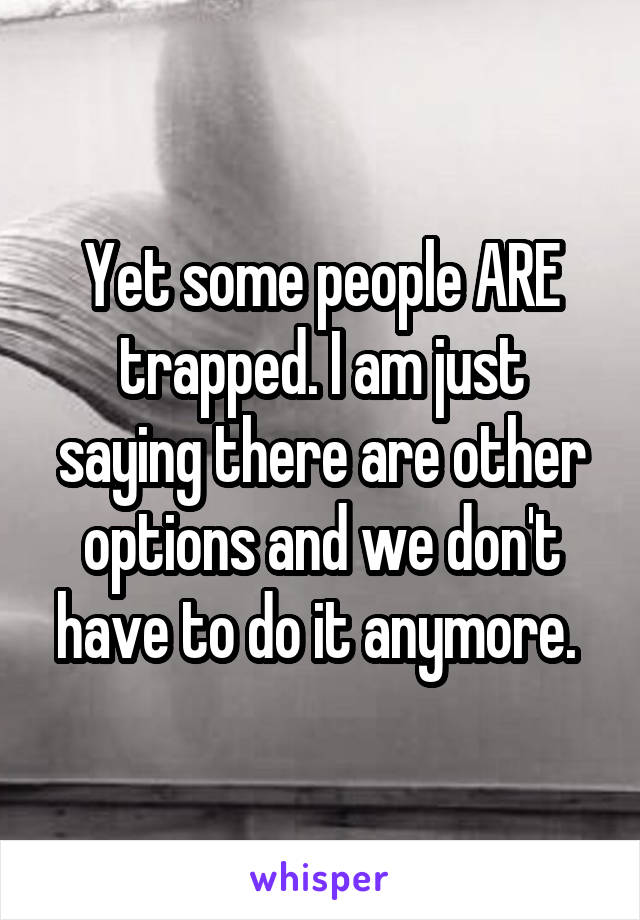 Yet some people ARE trapped. I am just saying there are other options and we don't have to do it anymore. 