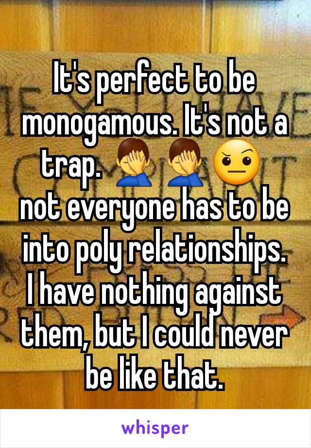 It's perfect to be monogamous. It's not a trap. 🤦‍♂️🤦‍♂️🤨 
not everyone has to be into poly relationships.  I have nothing against them, but I could never be like that.