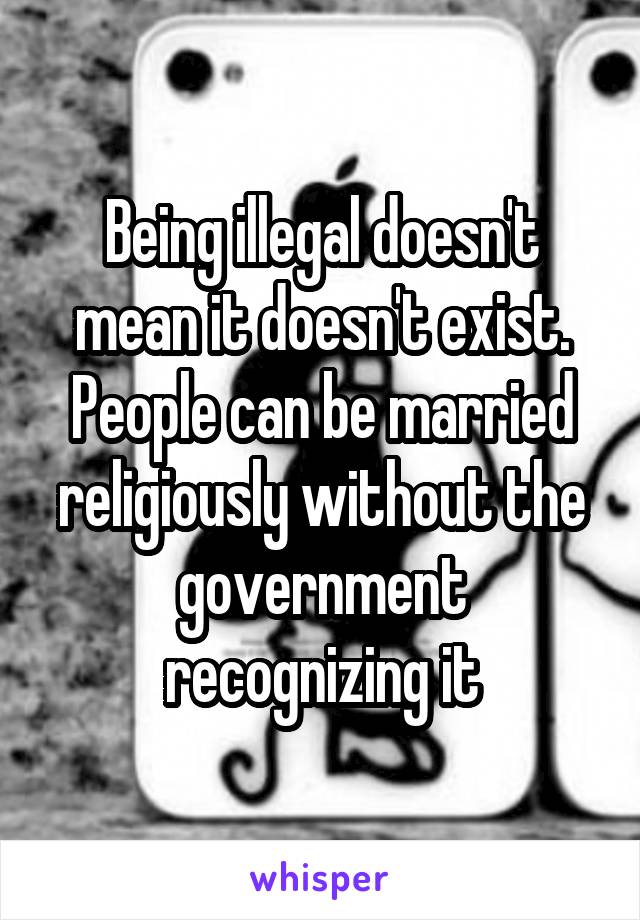 Being illegal doesn't mean it doesn't exist. People can be married religiously without the government recognizing it