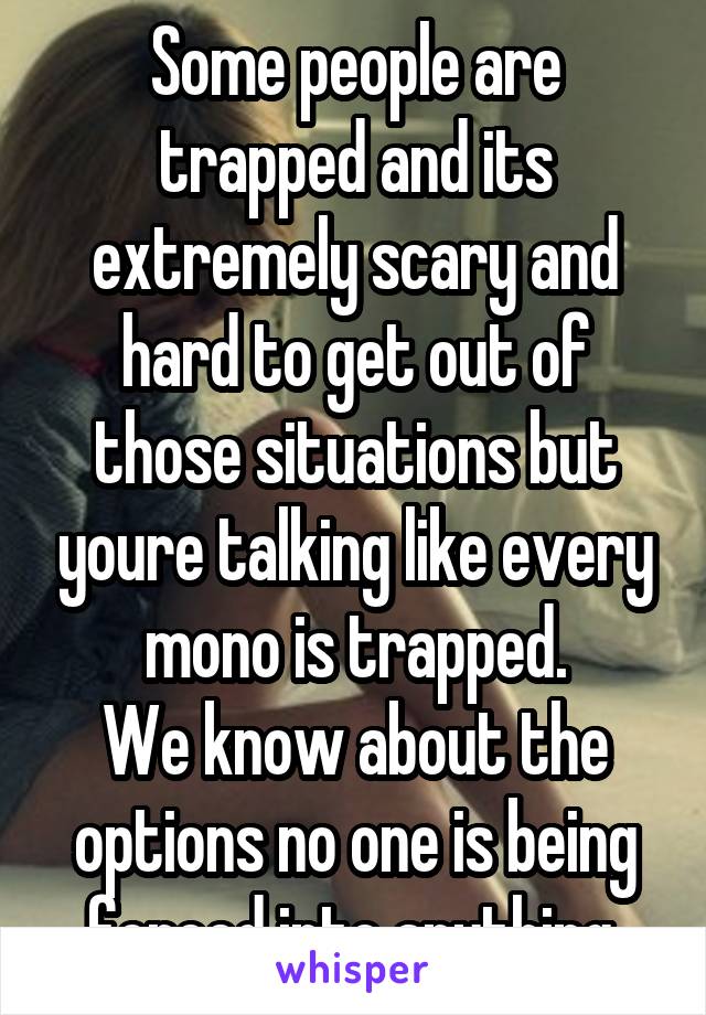 Some people are trapped and its extremely scary and hard to get out of those situations but youre talking like every mono is trapped.
We know about the options no one is being forced into anything.