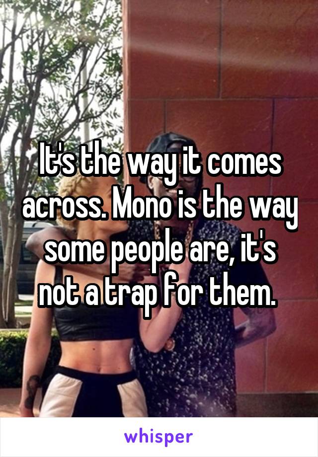 It's the way it comes across. Mono is the way some people are, it's not a trap for them. 