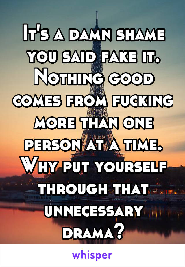 It's a damn shame you said fake it. Nothing good comes from fucking more than one person at a time. Why put yourself through that unnecessary drama?