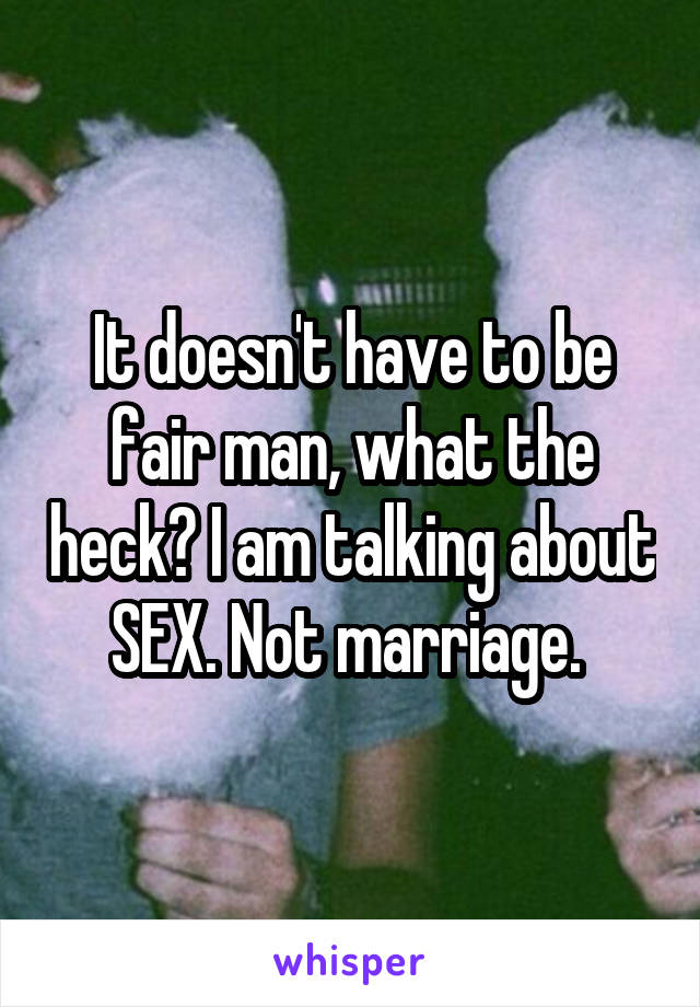 It doesn't have to be fair man, what the heck? I am talking about SEX. Not marriage. 