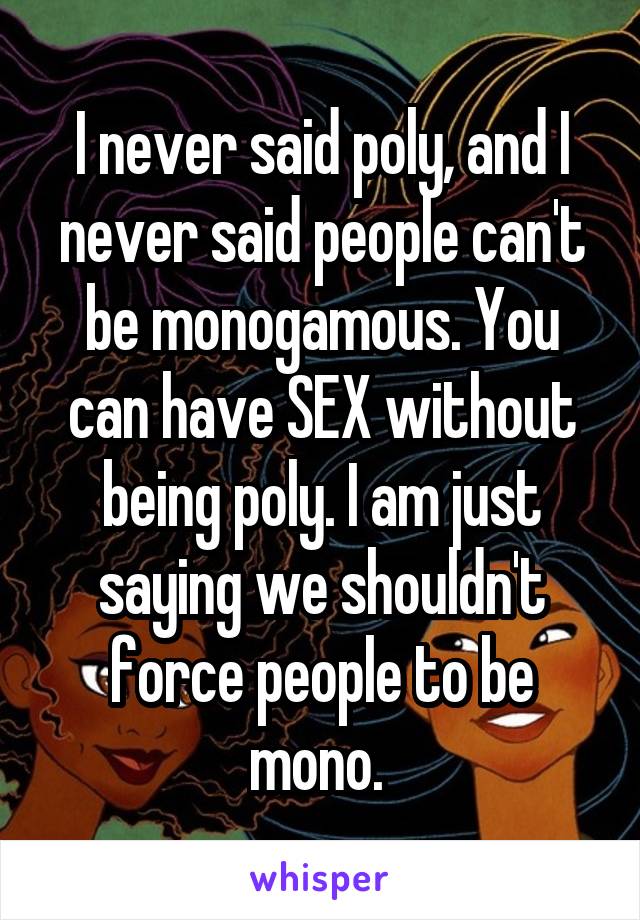 I never said poly, and I never said people can't be monogamous. You can have SEX without being poly. I am just saying we shouldn't force people to be mono. 