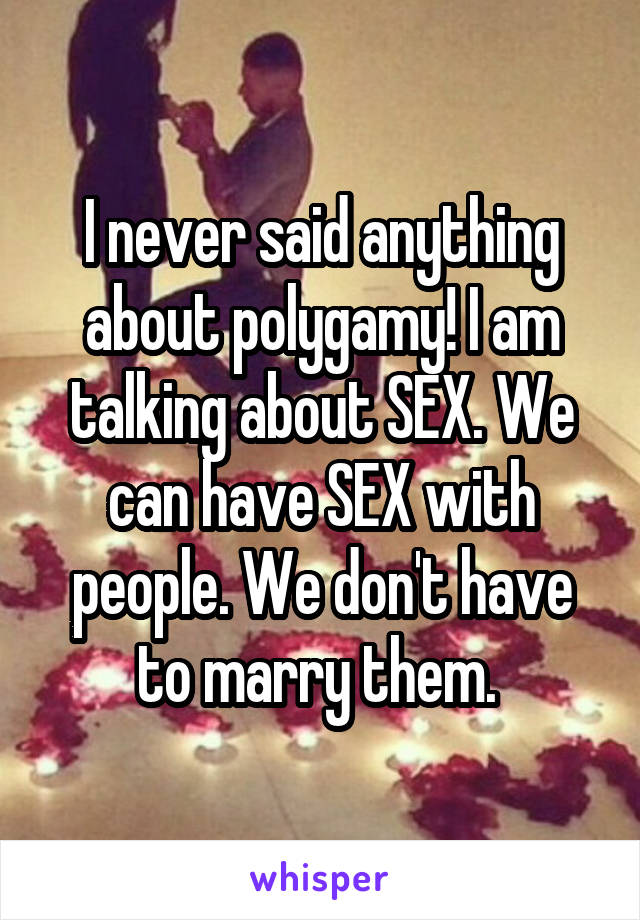 I never said anything about polygamy! I am talking about SEX. We can have SEX with people. We don't have to marry them. 