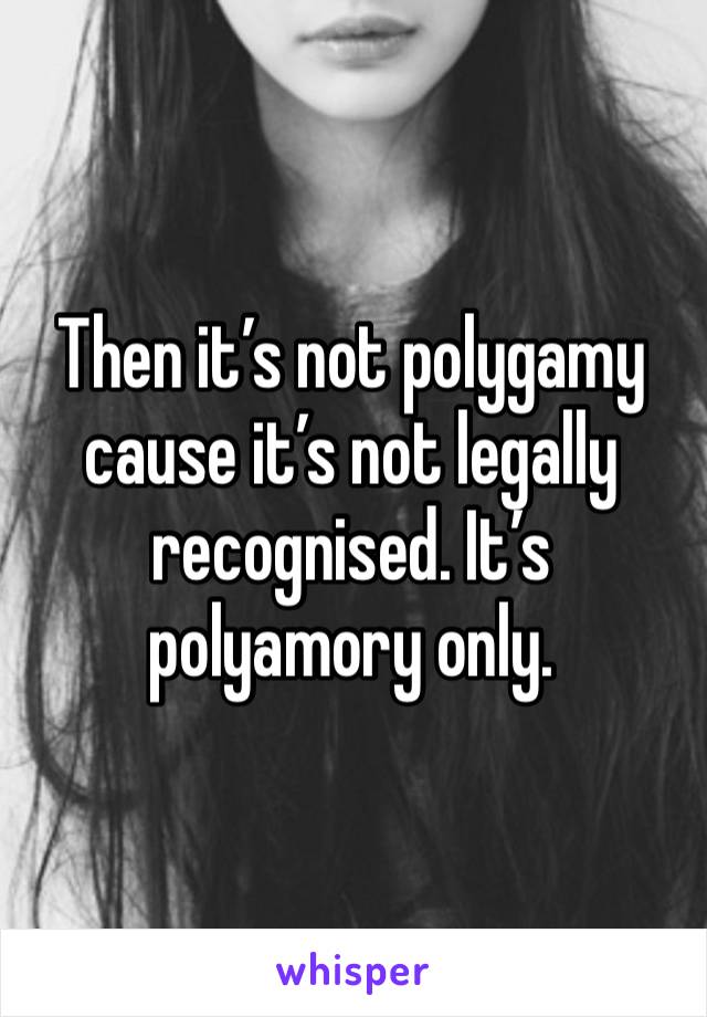 Then it’s not polygamy cause it’s not legally recognised. It’s polyamory only.