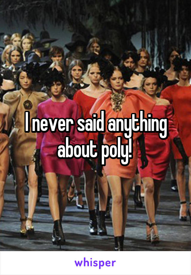 I never said anything about poly! 