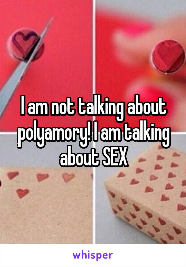 I am not talking about polyamory! I am talking about SEX