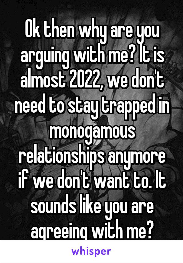 Ok then why are you arguing with me? It is almost 2022, we don't need to stay trapped in monogamous relationships anymore if we don't want to. It sounds like you are agreeing with me?