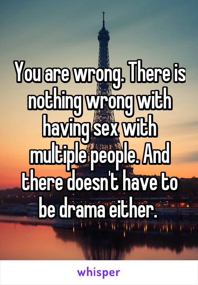 You are wrong. There is nothing wrong with having sex with multiple people. And there doesn't have to be drama either. 