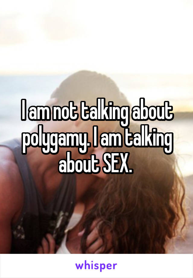 I am not talking about polygamy. I am talking about SEX. 