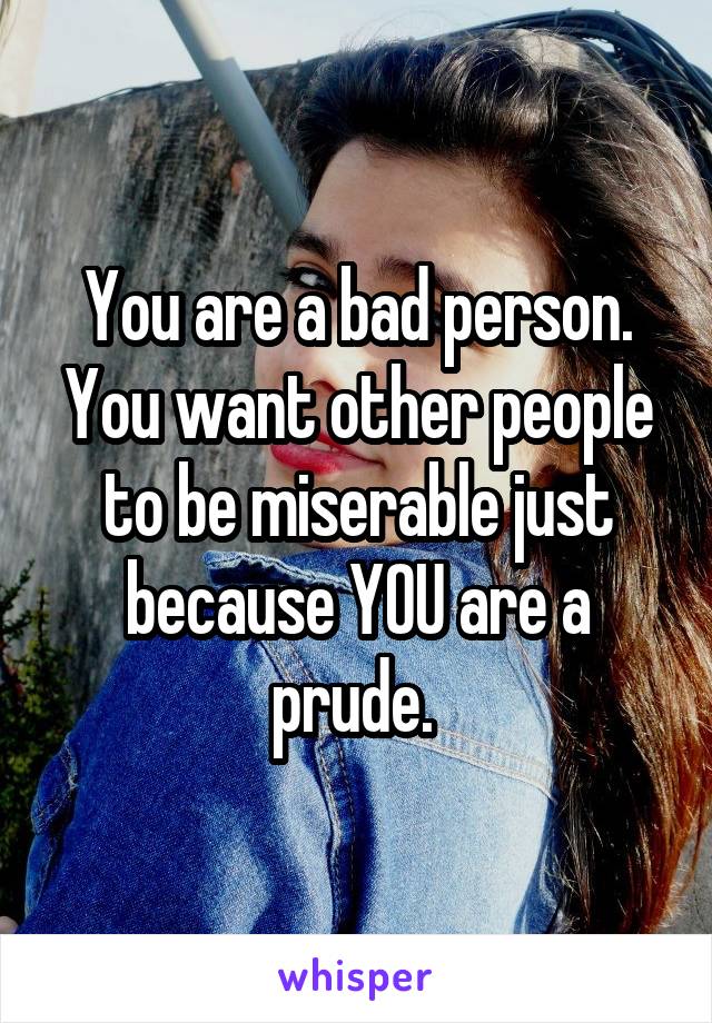 You are a bad person. You want other people to be miserable just because YOU are a prude. 