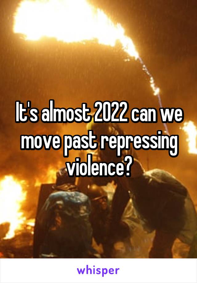 It's almost 2022 can we move past repressing violence?