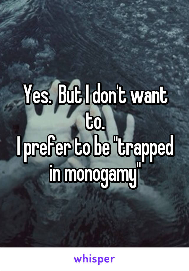 Yes.  But I don't want to.
I prefer to be "trapped in monogamy"