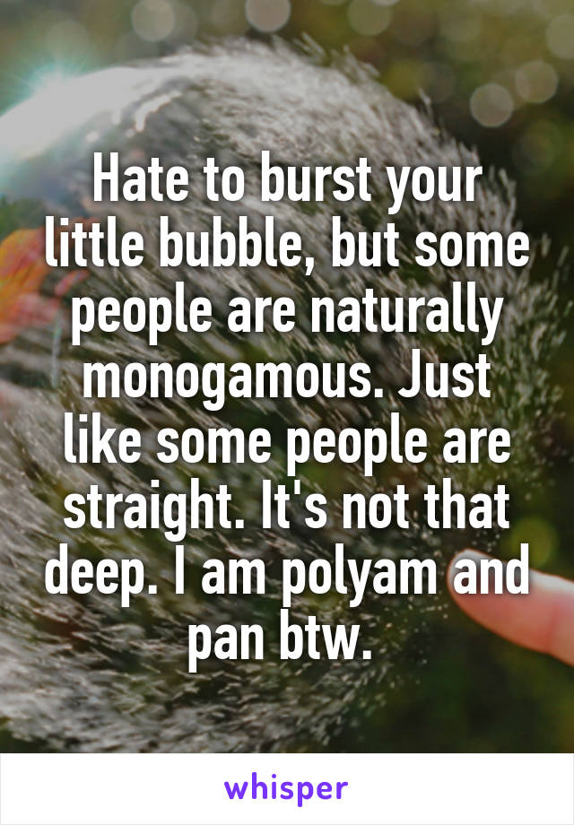 Hate to burst your little bubble, but some people are naturally monogamous. Just like some people are straight. It's not that deep. I am polyam and pan btw. 