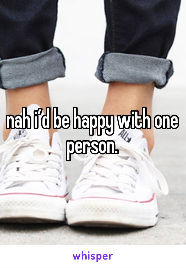 nah i’d be happy with one person. 