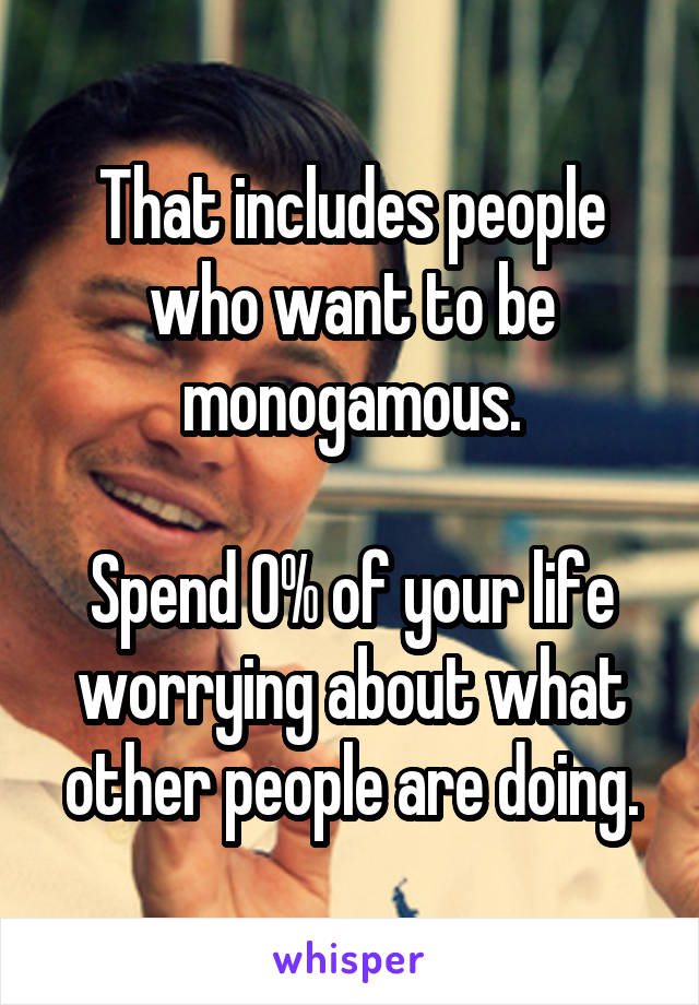 That includes people who want to be monogamous.

Spend 0% of your life worrying about what other people are doing.