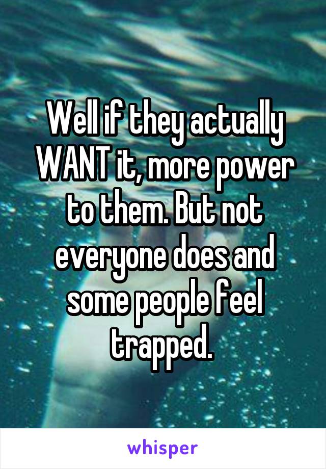 Well if they actually WANT it, more power to them. But not everyone does and some people feel trapped. 