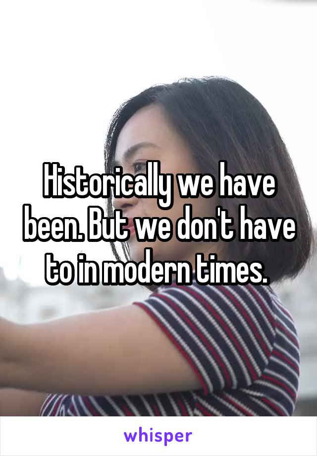 Historically we have been. But we don't have to in modern times. 