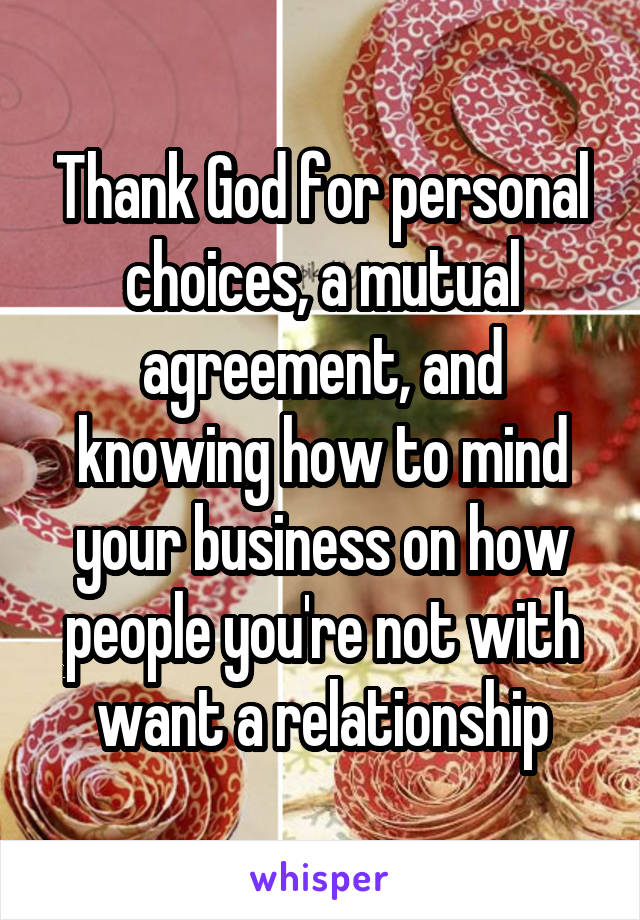 Thank God for personal choices, a mutual agreement, and knowing how to mind your business on how people you're not with want a relationship