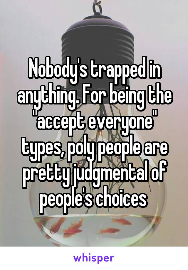 Nobody's trapped in anything. For being the "accept everyone" types, poly people are pretty judgmental of people's choices 