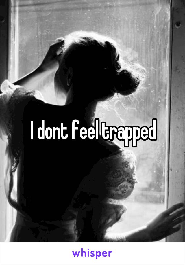 I dont feel trapped