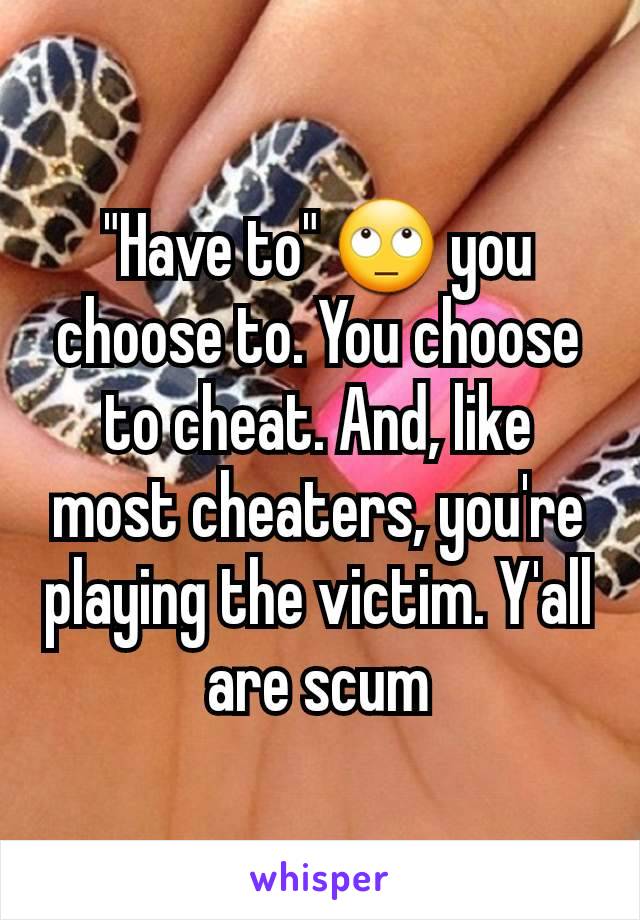 "Have to" 🙄 you choose to. You choose to cheat. And, like most cheaters, you're playing the victim. Y'all are scum