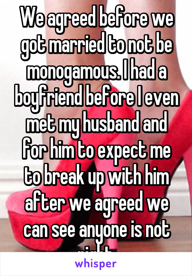 We agreed before we got married to not be monogamous. I had a boyfriend before I even met my husband and for him to expect me to break up with him after we agreed we can see anyone is not right.