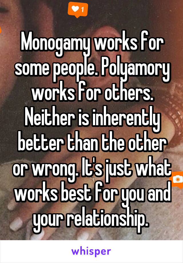 Monogamy works for some people. Polyamory works for others. Neither is inherently better than the other or wrong. It's just what works best for you and your relationship. 