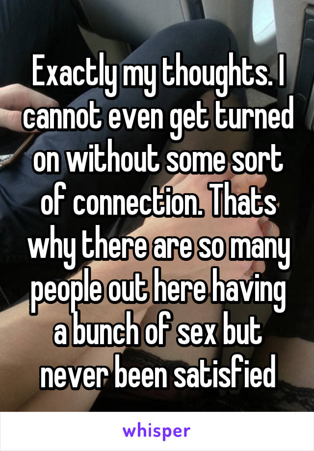 Exactly my thoughts. I cannot even get turned on without some sort of connection. Thats why there are so many people out here having a bunch of sex but never been satisfied