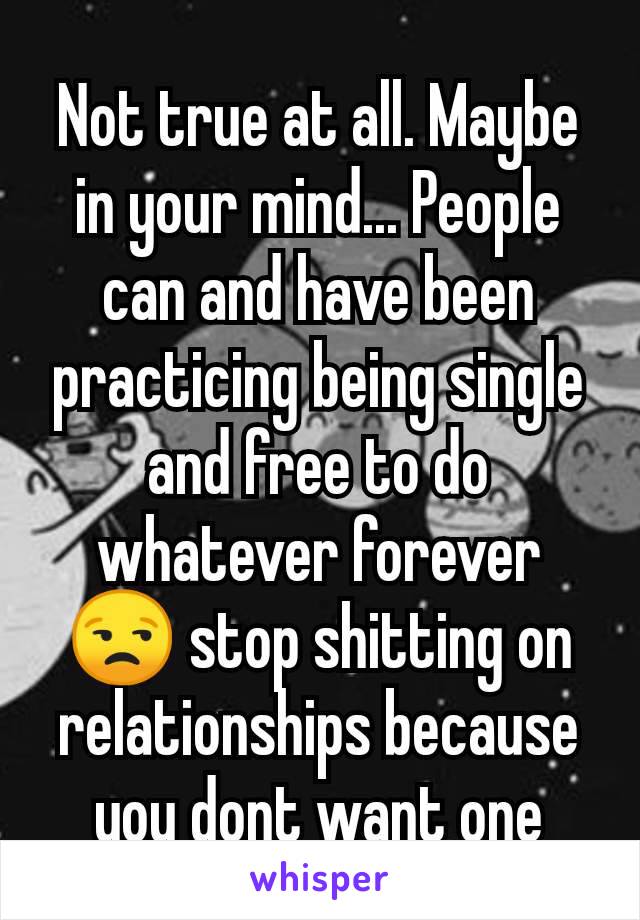 Not true at all. Maybe in your mind... People can and have been practicing being single and free to do whatever forever 😒 stop shitting on relationships because you dont want one