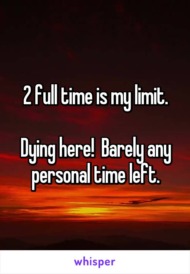 2 full time is my limit.

Dying here!  Barely any personal time left.