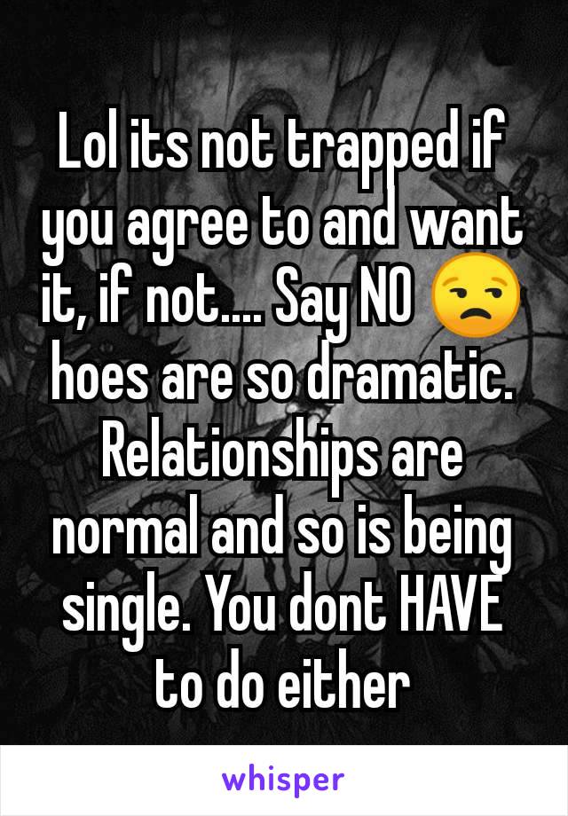 Lol its not trapped if you agree to and want it, if not.... Say NO 😒 hoes are so dramatic. Relationships are normal and so is being single. You dont HAVE to do either