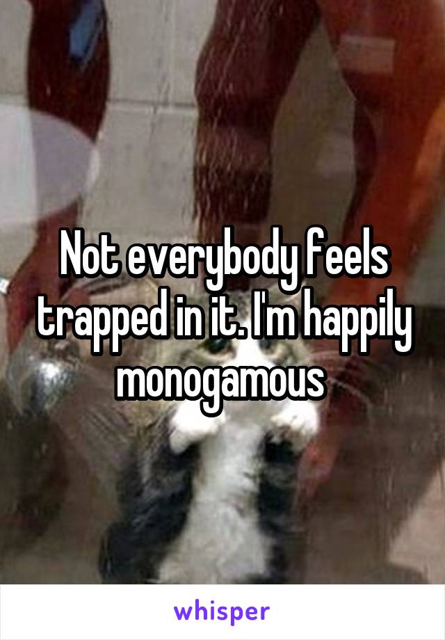 Not everybody feels trapped in it. I'm happily monogamous 