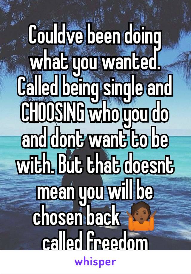 Couldve been doing what you wanted. Called being single and CHOOSING who you do and dont want to be with. But that doesnt mean you will be chosen back 🤷🏾 called freedom