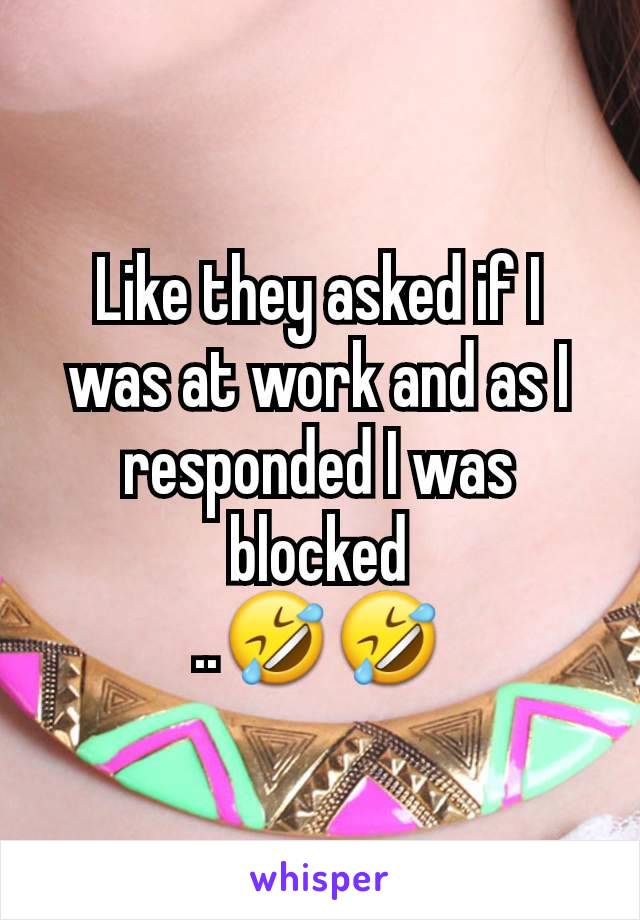 Like they asked if I was at work and as I responded I was blocked
..🤣🤣