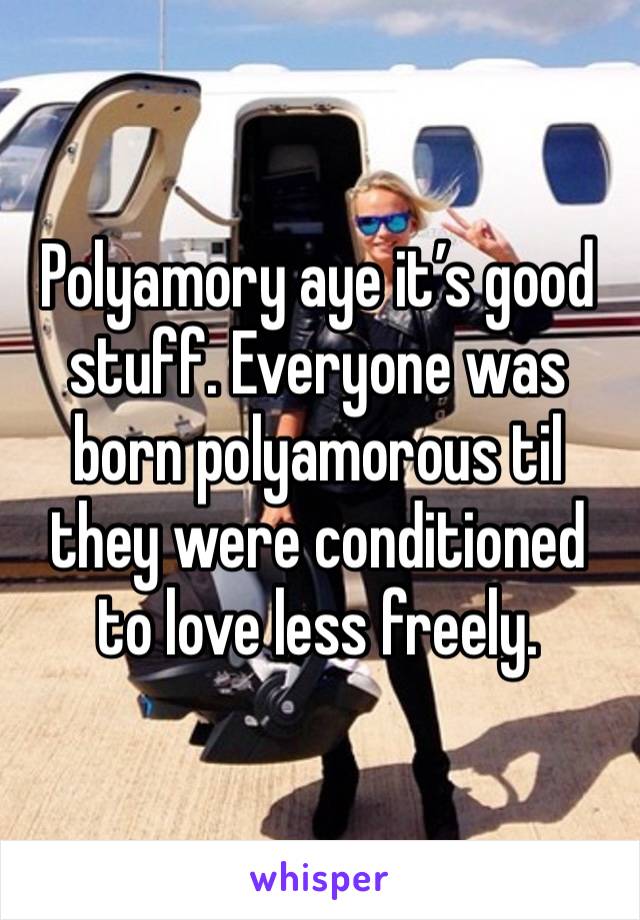 Polyamory aye it’s good stuff. Everyone was born polyamorous til they were conditioned to love less freely. 