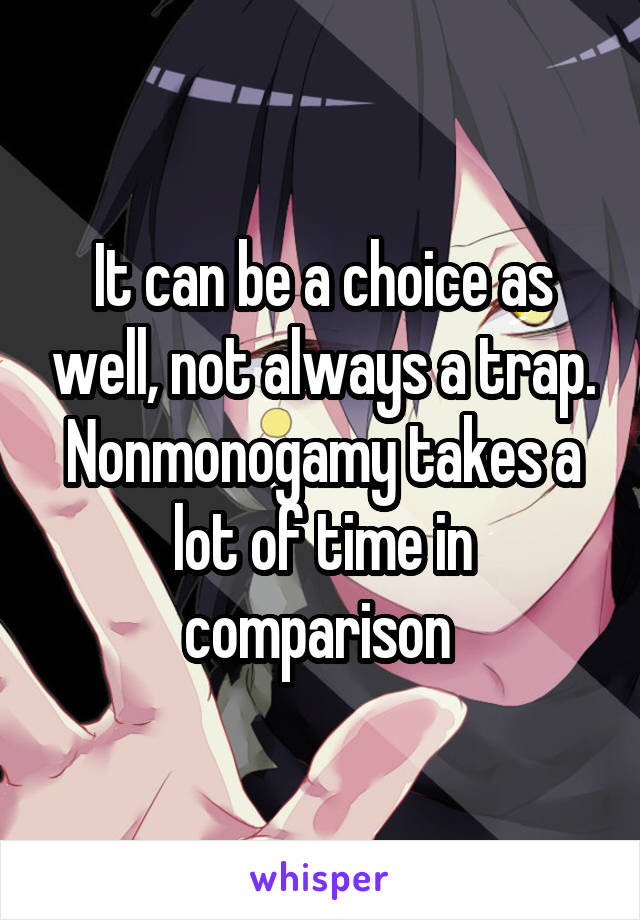 It can be a choice as well, not always a trap. Nonmonogamy takes a lot of time in comparison 