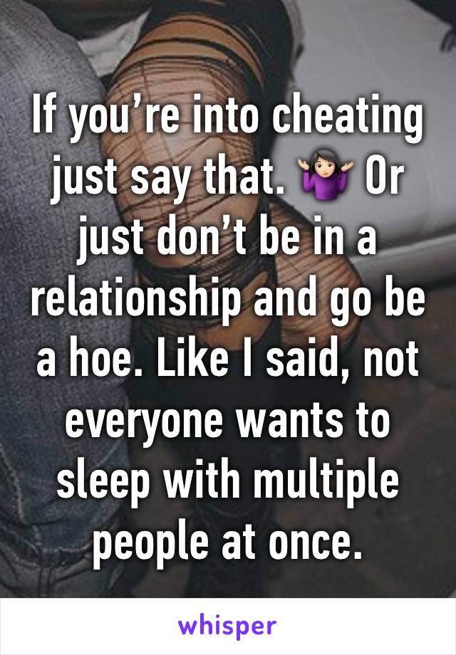 If you’re into cheating just say that. 🤷🏻‍♀️ Or just don’t be in a relationship and go be a hoe. Like I said, not everyone wants to sleep with multiple people at once.