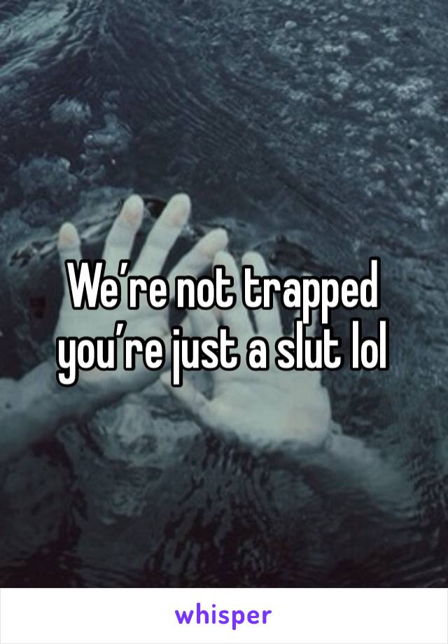 We’re not trapped you’re just a slut lol 