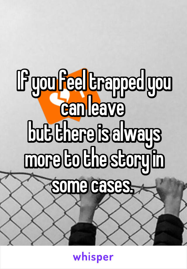 If you feel trapped you can leave 
but there is always more to the story in some cases. 