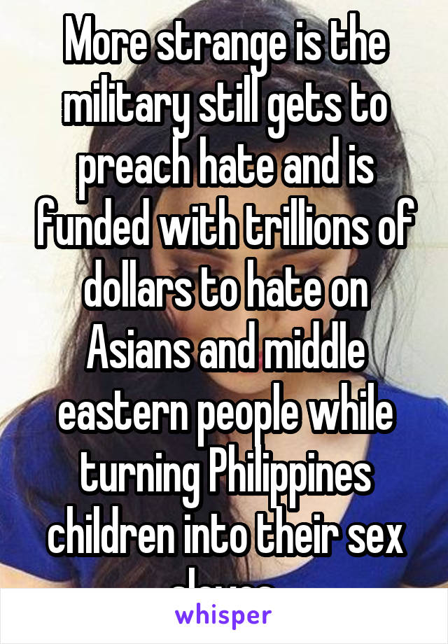 More strange is the military still gets to preach hate and is funded with trillions of dollars to hate on Asians and middle eastern people while turning Philippines children into their sex slaves 