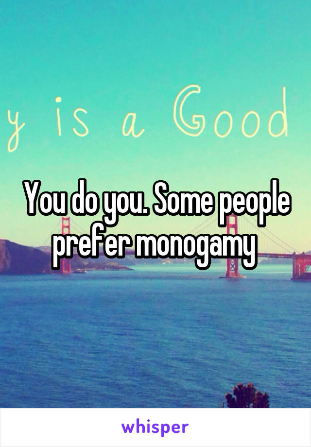 You do you. Some people prefer monogamy 