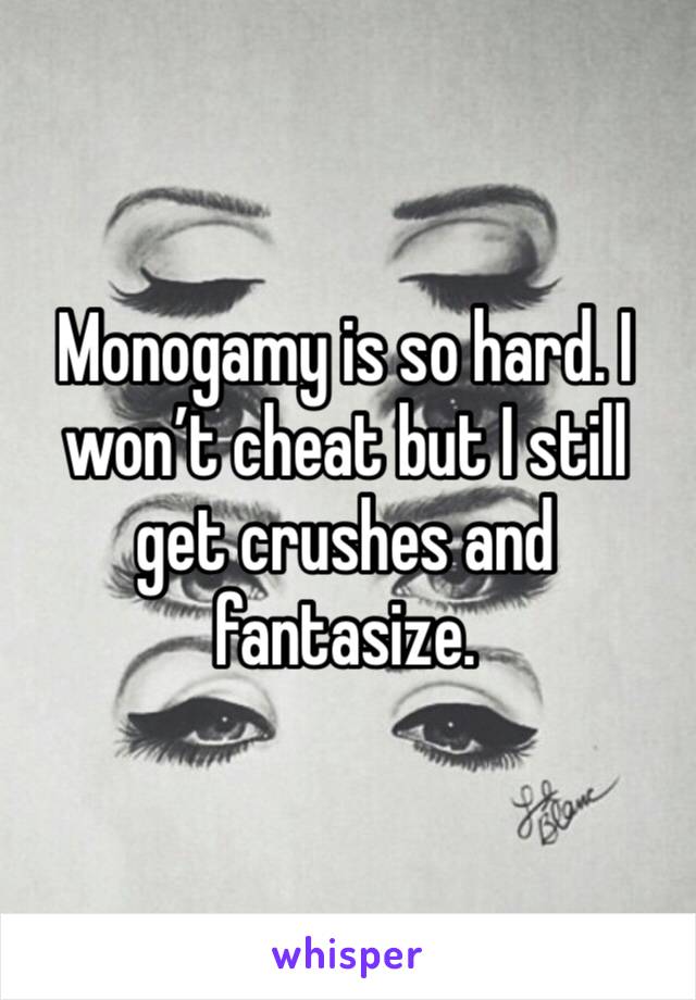 Monogamy is so hard. I won’t cheat but I still get crushes and fantasize. 