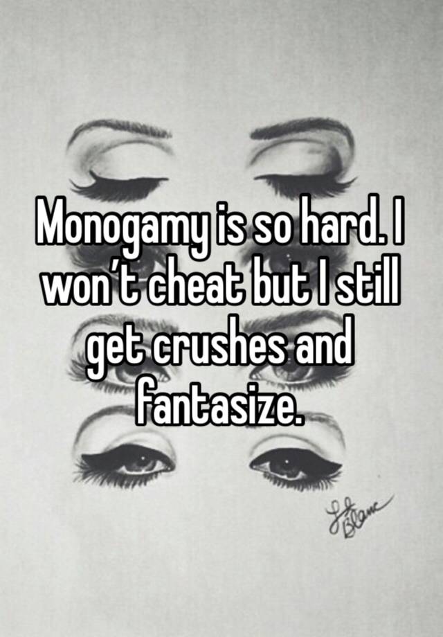 Monogamy is so hard. I won’t cheat but I still get crushes and fantasize. 