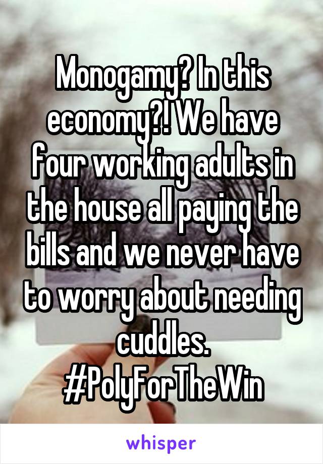 Monogamy? In this economy?! We have four working adults in the house all paying the bills and we never have to worry about needing cuddles. #PolyForTheWin