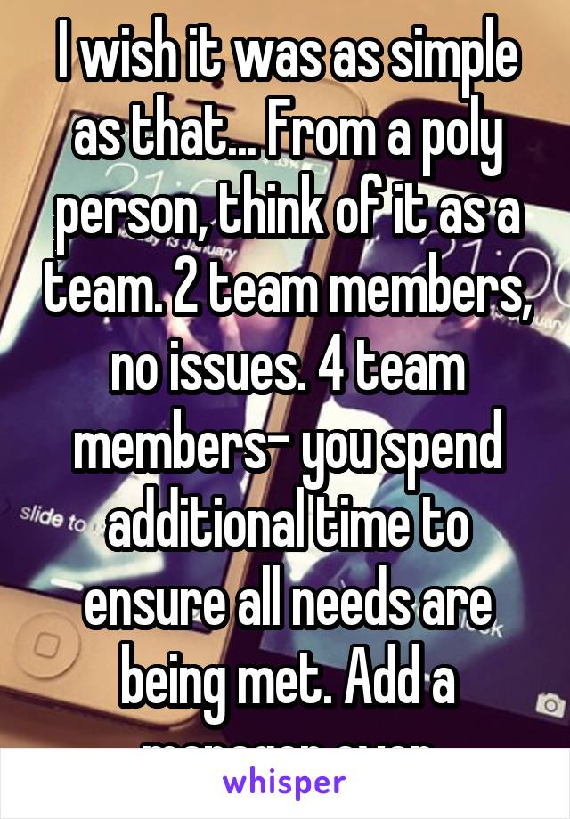 I wish it was as simple as that... From a poly person, think of it as a team. 2 team members, no issues. 4 team members- you spend additional time to ensure all needs are being met. Add a manager even